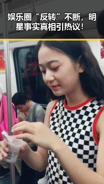 娱乐圈“反转”不断，明星事实真相引热议！