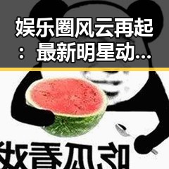 娱乐圈风云再起：最新明星动态引发热议！